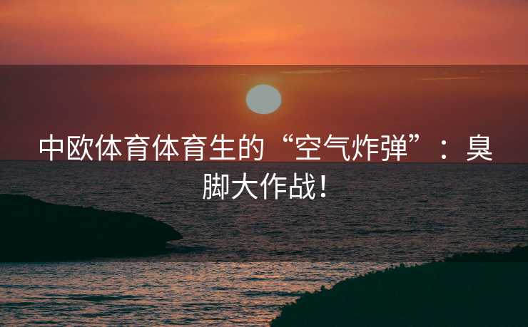 中欧体育体育生的“空气炸弹”：臭脚大作战！