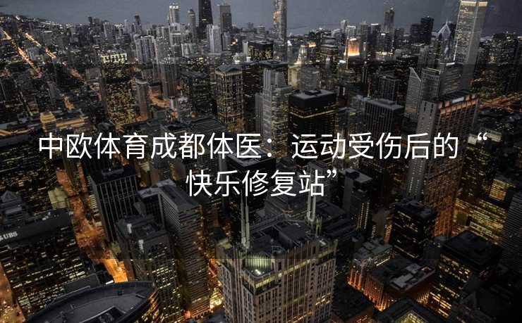 中欧体育成都体医：运动受伤后的“快乐修复站”