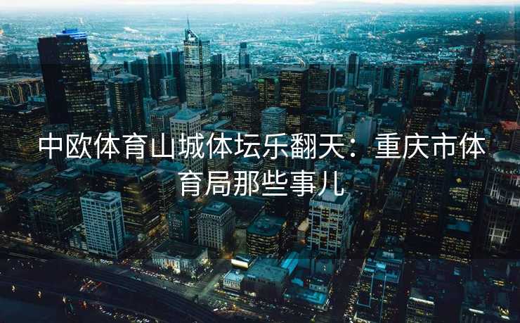 中欧体育山城体坛乐翻天：重庆市体育局那些事儿