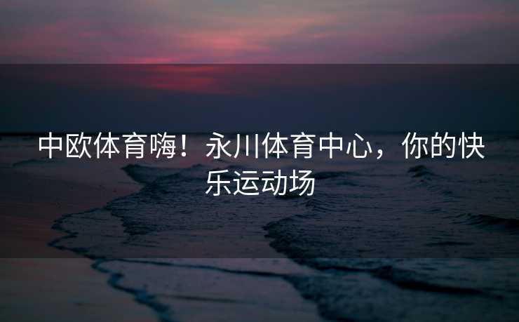 中欧体育嗨！永川体育中心，你的快乐运动场