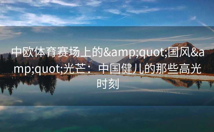 中欧体育赛场上的&quot;国风&quot;光芒：中国健儿的那些高光时刻