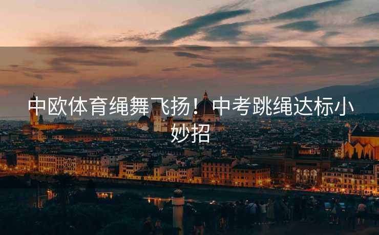 中欧体育绳舞飞扬！中考跳绳达标小妙招