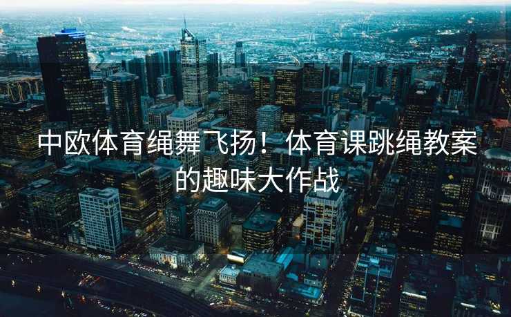 中欧体育绳舞飞扬！体育课跳绳教案的趣味大作战