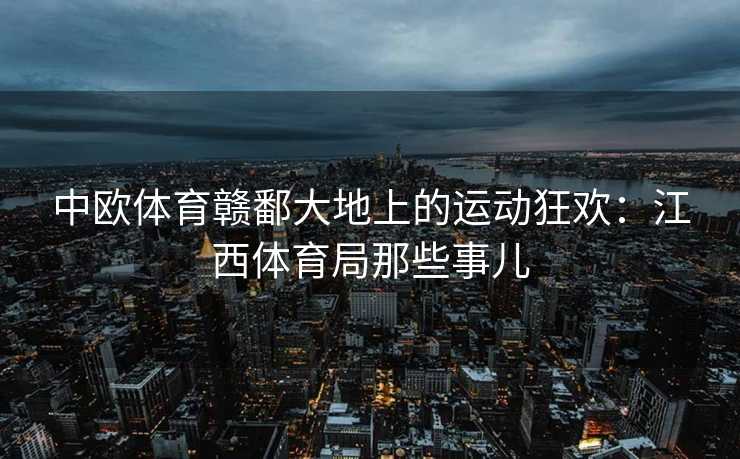 中欧体育赣鄱大地上的运动狂欢：江西体育局那些事儿