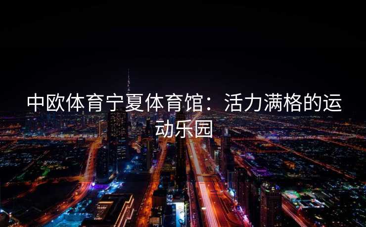 中欧体育宁夏体育馆：活力满格的运动乐园