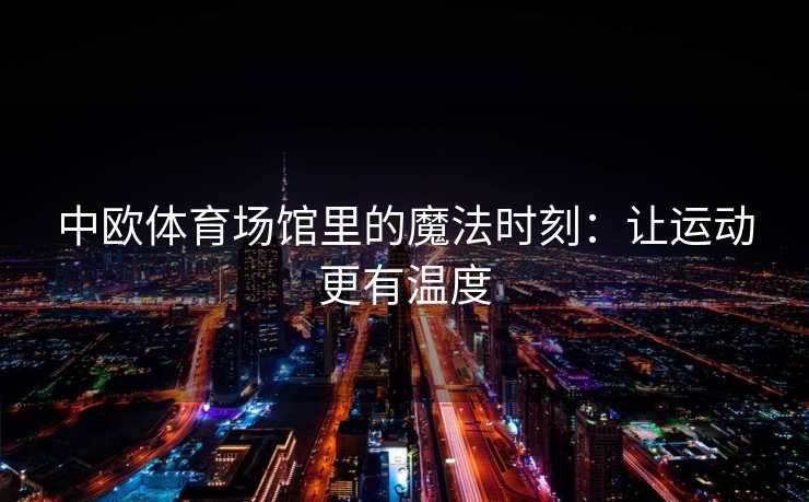 中欧体育场馆里的魔法时刻：让运动更有温度