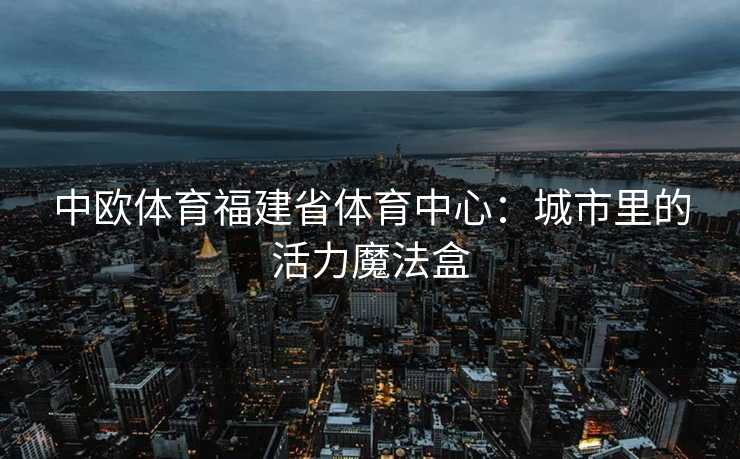 中欧体育福建省体育中心：城市里的活力魔法盒