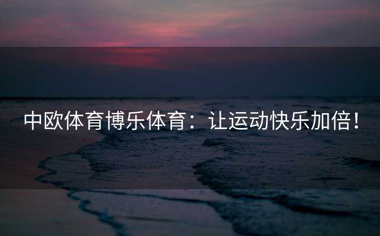 中欧体育博乐体育：让运动快乐加倍！