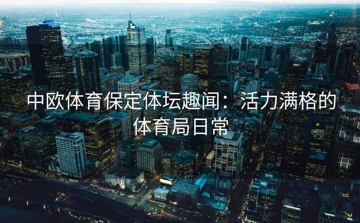 中欧体育保定体坛趣闻：活力满格的体育局日常