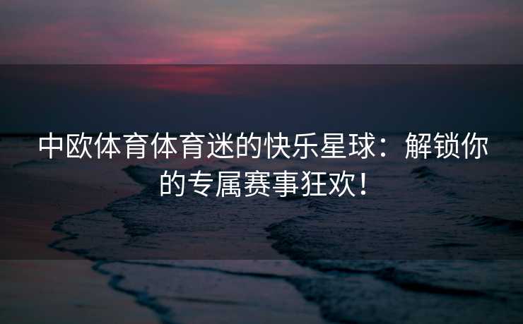中欧体育体育迷的快乐星球：解锁你的专属赛事狂欢！