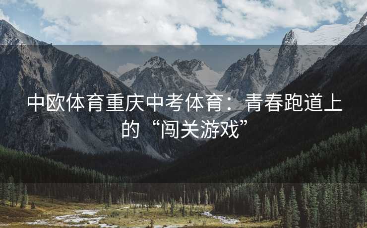 中欧体育重庆中考体育：青春跑道上的“闯关游戏”