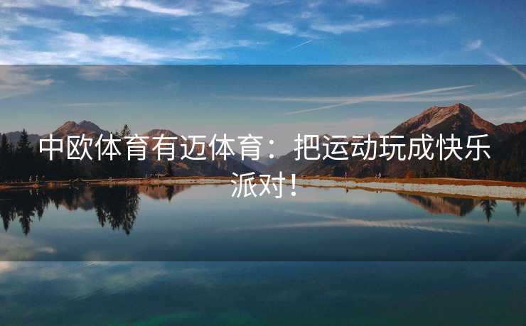 中欧体育有迈体育：把运动玩成快乐派对！