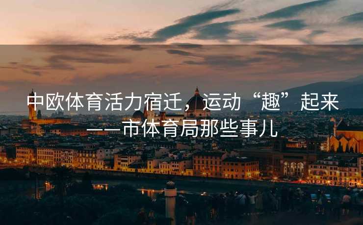 中欧体育活力宿迁，运动“趣”起来——市体育局那些事儿