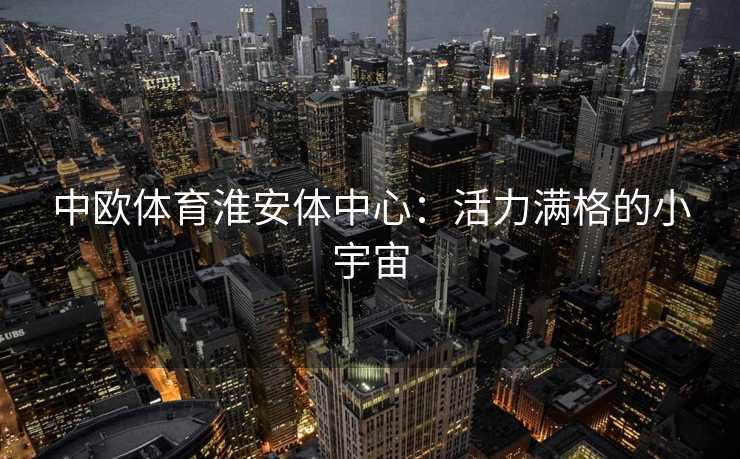 中欧体育淮安体中心：活力满格的小宇宙