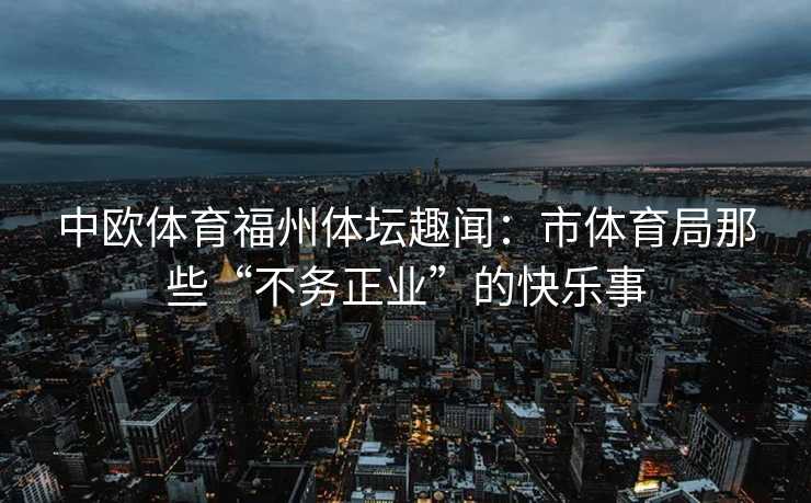 中欧体育福州体坛趣闻：市体育局那些“不务正业”的快乐事