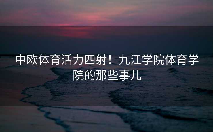 中欧体育活力四射！九江学院体育学院的那些事儿