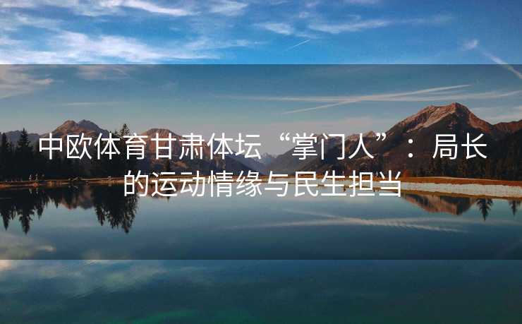 中欧体育甘肃体坛“掌门人”：局长的运动情缘与民生担当