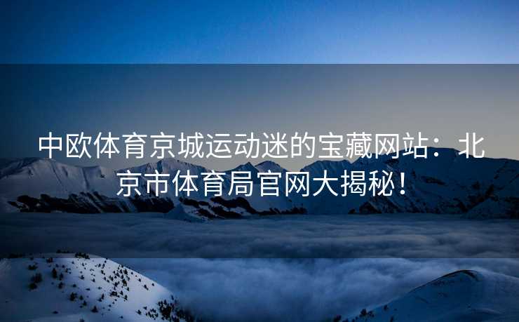 中欧体育京城运动迷的宝藏网站：北京市体育局官网大揭秘！