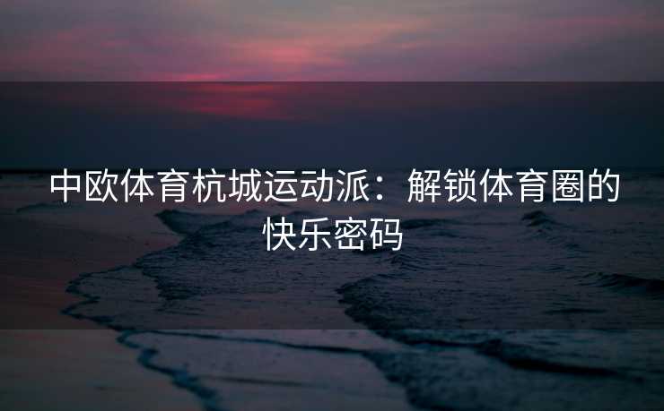 中欧体育杭城运动派：解锁体育圈的快乐密码