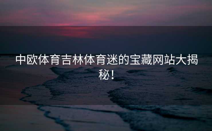 中欧体育吉林体育迷的宝藏网站大揭秘！