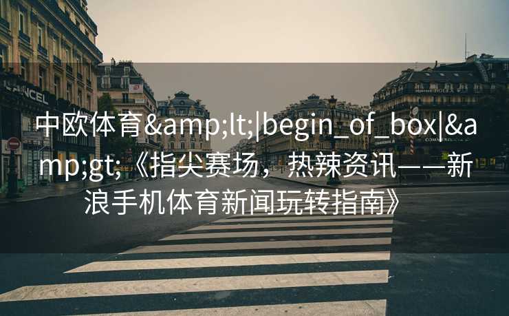 中欧体育&lt;|begin_of_box|&gt;《指尖赛场，热辣资讯——新浪手机体育新闻玩转指南》  