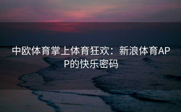 中欧体育掌上体育狂欢：新浪体育APP的快乐密码