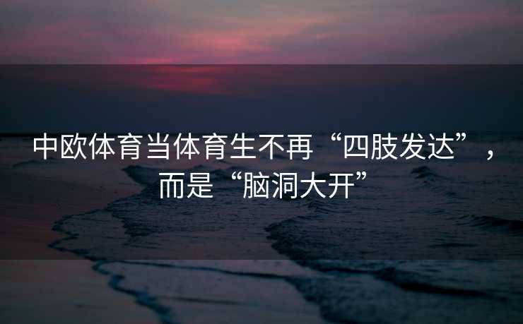 中欧体育当体育生不再“四肢发达”，而是“脑洞大开”