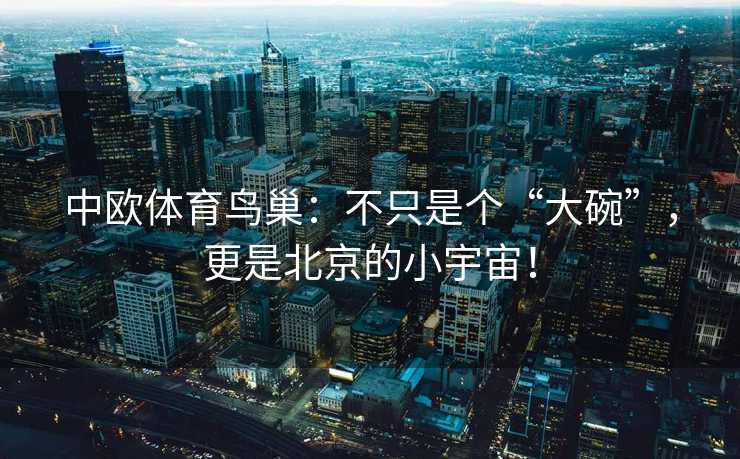 中欧体育鸟巢：不只是个“大碗”，更是北京的小宇宙！