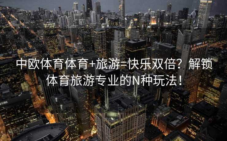 中欧体育体育+旅游=快乐双倍？解锁体育旅游专业的N种玩法！