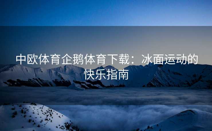 中欧体育企鹅体育下载：冰面运动的快乐指南