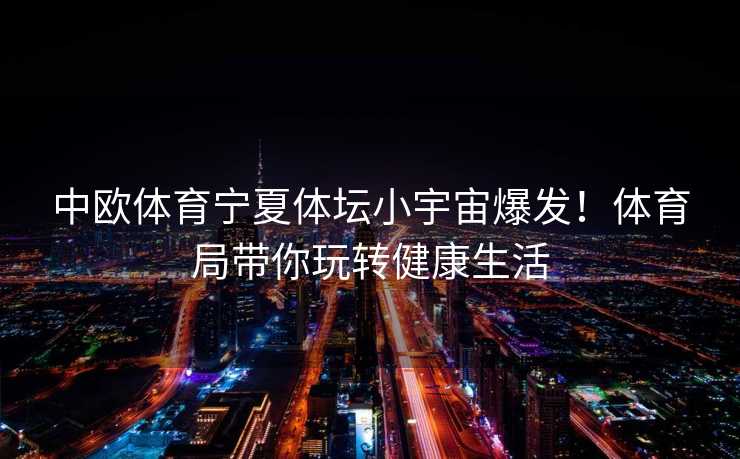 中欧体育宁夏体坛小宇宙爆发！体育局带你玩转健康生活