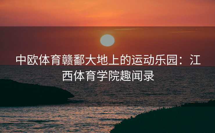 中欧体育赣鄱大地上的运动乐园：江西体育学院趣闻录