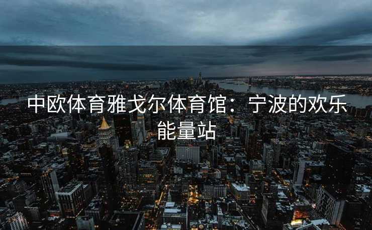 中欧体育雅戈尔体育馆：宁波的欢乐能量站
