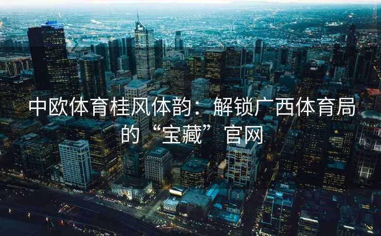 中欧体育桂风体韵：解锁广西体育局的“宝藏”官网