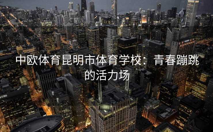 中欧体育昆明市体育学校：青春蹦跳的活力场
