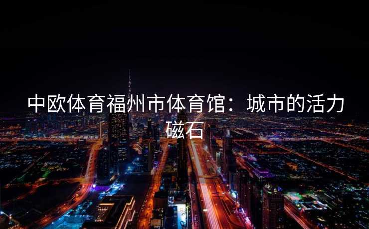 中欧体育福州市体育馆：城市的活力磁石
