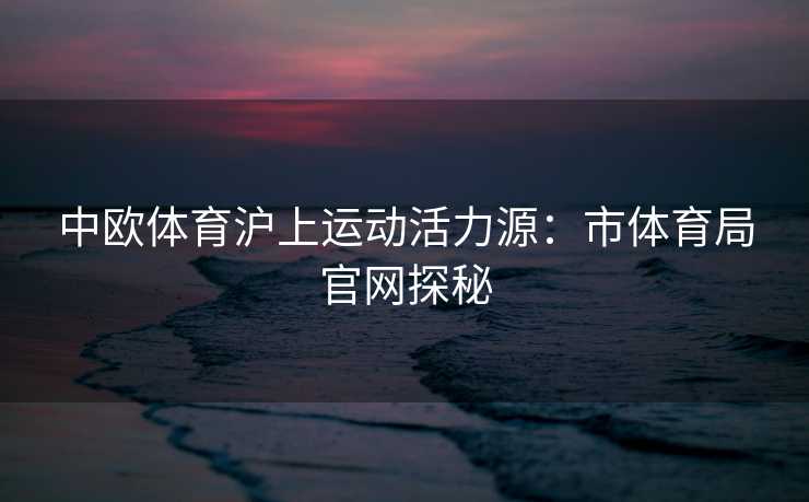 中欧体育沪上运动活力源：市体育局官网探秘