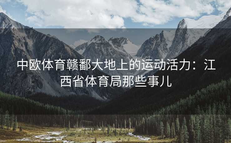 中欧体育赣鄱大地上的运动活力：江西省体育局那些事儿