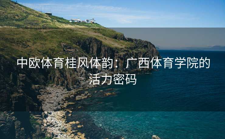 中欧体育桂风体韵：广西体育学院的活力密码