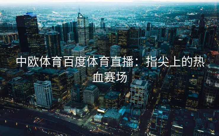 中欧体育百度体育直播：指尖上的热血赛场