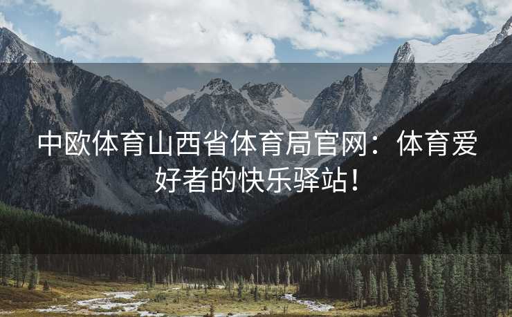 中欧体育山西省体育局官网：体育爱好者的快乐驿站！