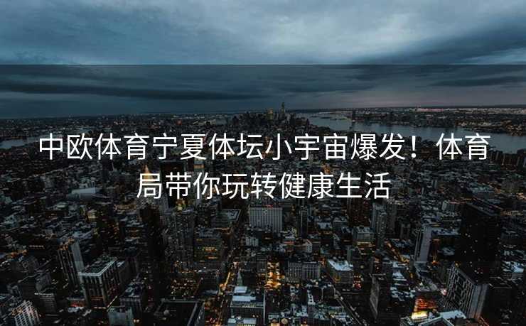 中欧体育宁夏体坛小宇宙爆发！体育局带你玩转健康生活