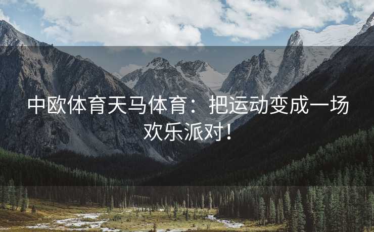 中欧体育天马体育：把运动变成一场欢乐派对！
