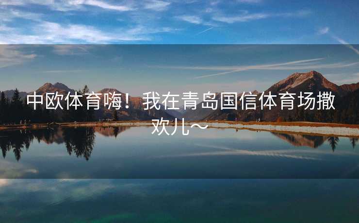 中欧体育嗨！我在青岛国信体育场撒欢儿～
