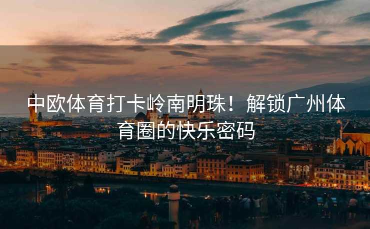 中欧体育打卡岭南明珠！解锁广州体育圈的快乐密码