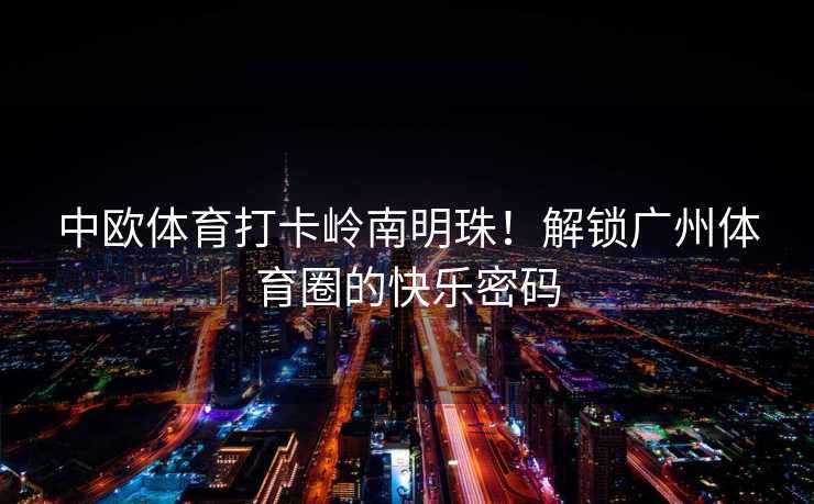 中欧体育打卡岭南明珠！解锁广州体育圈的快乐密码