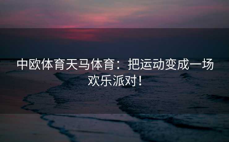 中欧体育天马体育：把运动变成一场欢乐派对！