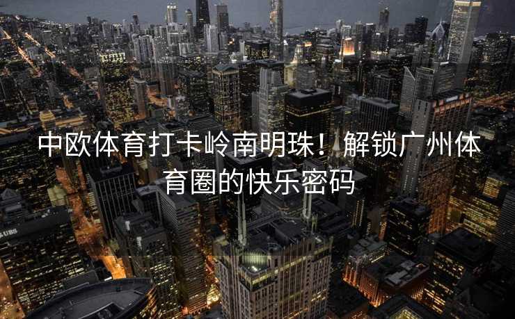 中欧体育打卡岭南明珠！解锁广州体育圈的快乐密码