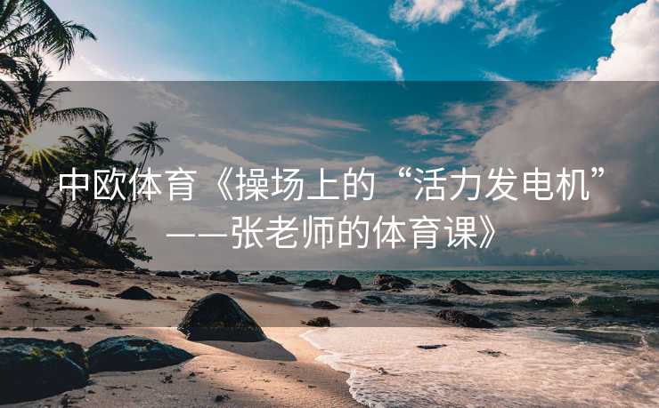 中欧体育《操场上的“活力发电机”——张老师的体育课》