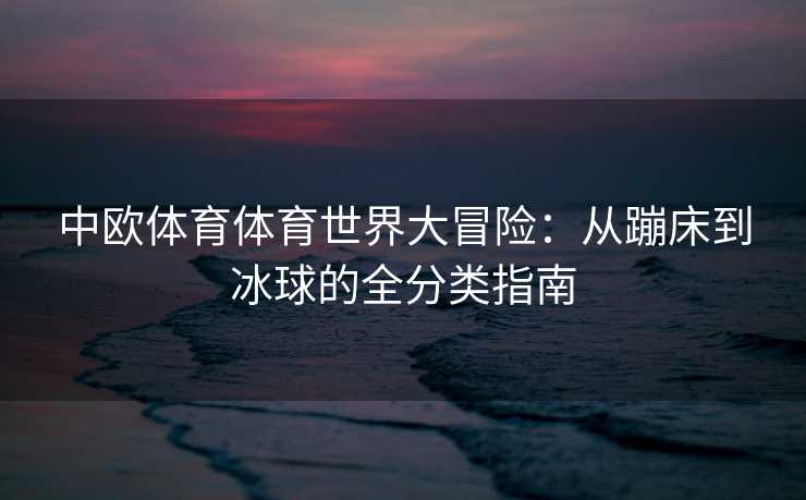 中欧体育体育世界大冒险：从蹦床到冰球的全分类指南